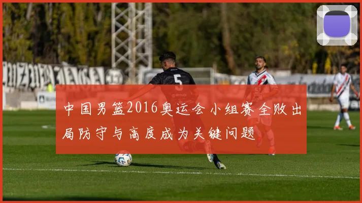 中国男篮2016奥运会小组赛全败出局防守与高度成为关键问题