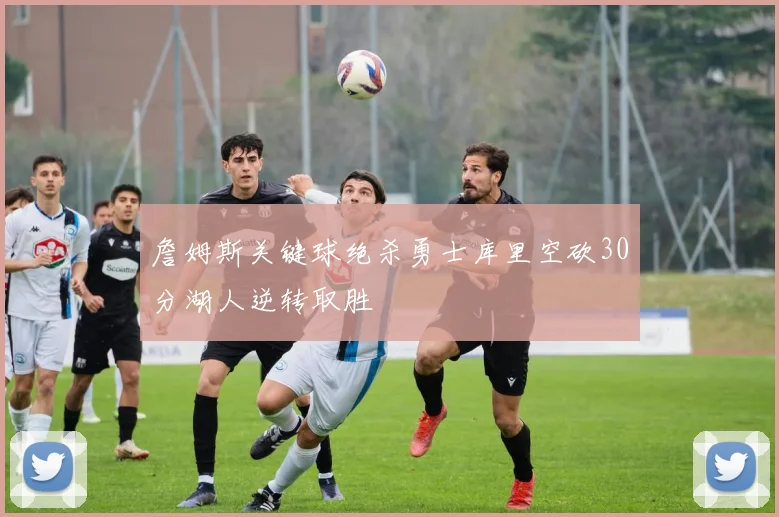 詹姆斯关键球绝杀勇士库里空砍30分湖人逆转取胜