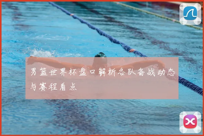 男篮世界杯盘口解析各队备战动态与赛程看点