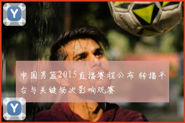 中国男篮2015直播赛程公布 转播平台与关键场次影响观赛