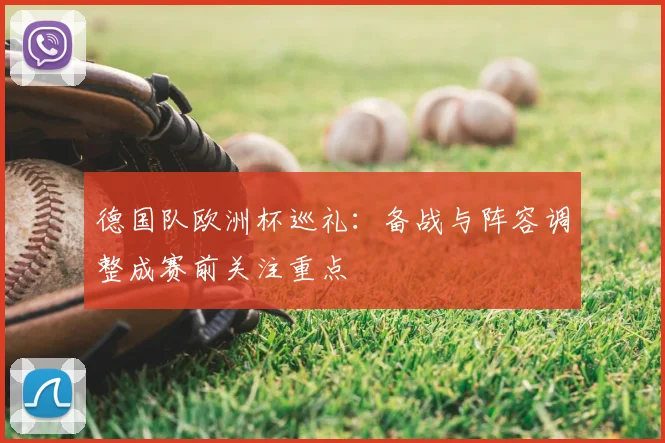 德国队欧洲杯巡礼：备战与阵容调整成赛前关注重点