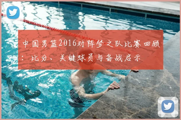 中国男篮2016对阵梦之队比赛回顾：比分、关键球员与备战启示