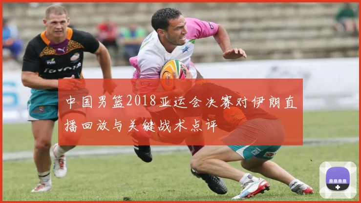 中国男篮2018亚运会决赛对伊朗直播回放与关键战术点评