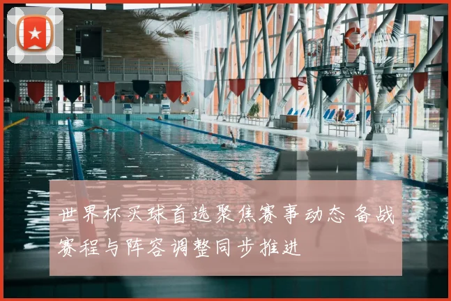 世界杯买球首选聚焦赛事动态 备战赛程与阵容调整同步推进