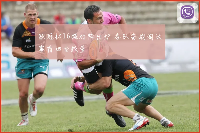 欧冠杯16强对阵出炉 各队备战淘汰赛首回合较量