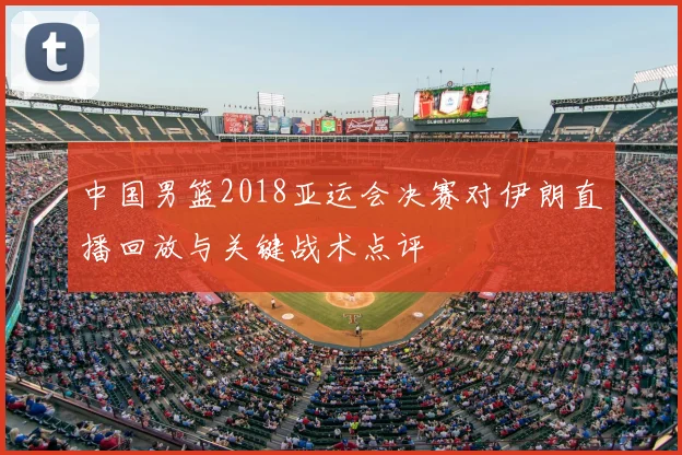 中国男篮2018亚运会决赛对伊朗直播回放与关键战术点评