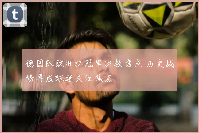 德国队欧洲杯冠军次数盘点 历史战绩再成球迷关注焦点