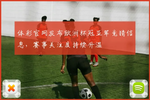 体彩官网发布欧洲杯冠亚军竞猜信息,赛事关注度持续升温