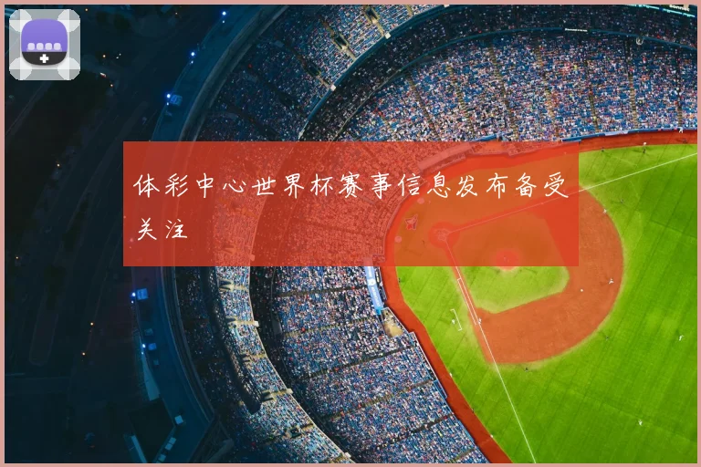 体彩中心世界杯赛事信息发布备受关注