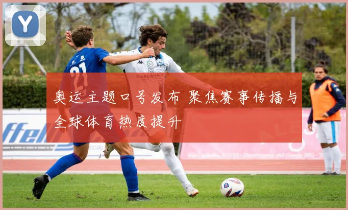 奥运主题口号发布 聚焦赛事传播与全球体育热度提升