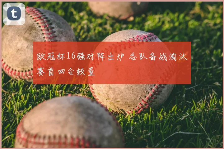 欧冠杯16强对阵出炉 各队备战淘汰赛首回合较量