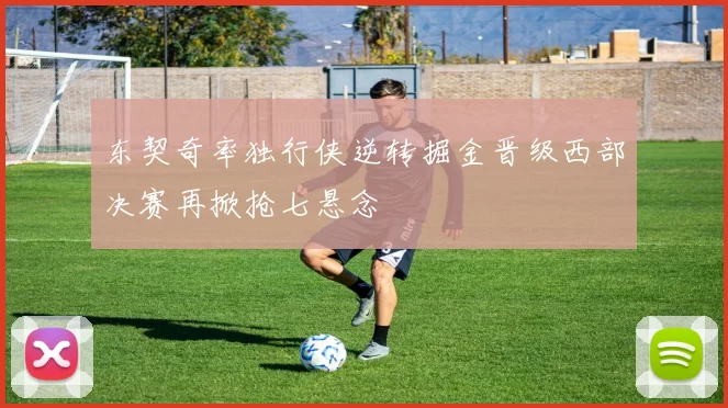 东契奇率独行侠逆转掘金晋级西部决赛再掀抢七悬念