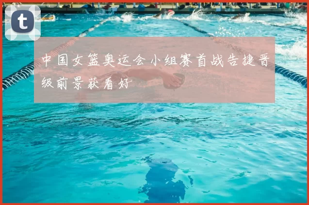 中国女篮奥运会小组赛首战告捷晋级前景获看好