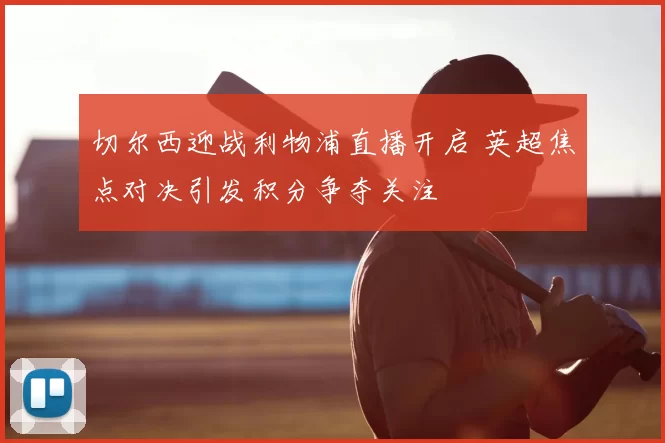 切尔西迎战利物浦直播开启 英超焦点对决引发积分争夺关注