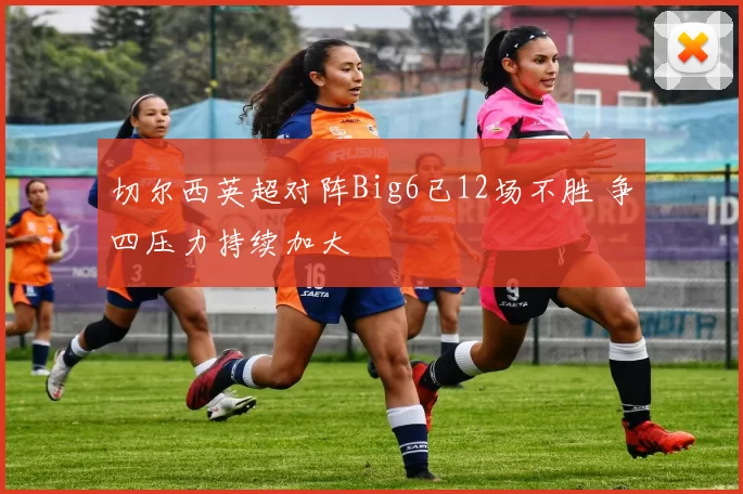 切尔西英超对阵Big6已12场不胜 争四压力持续加大