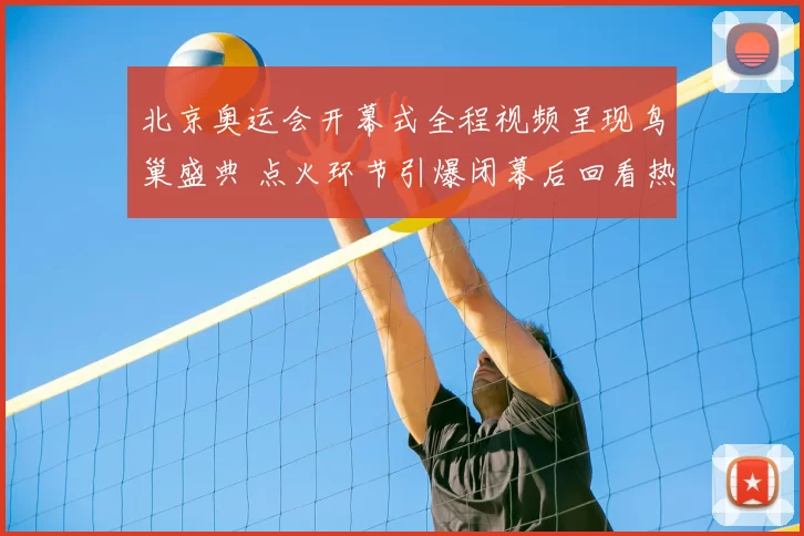 北京奥运会开幕式全程视频呈现鸟巢盛典 点火环节引爆闭幕后回看热度