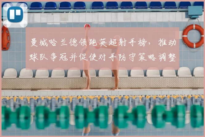 曼城哈兰德领跑英超射手榜，推动球队争冠并促使对手防守策略调整