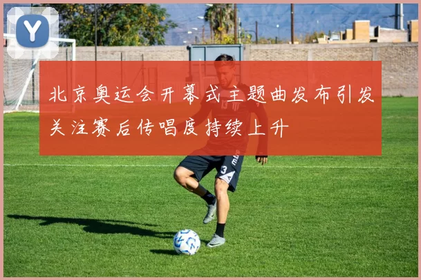 北京奥运会开幕式主题曲发布引发关注赛后传唱度持续上升