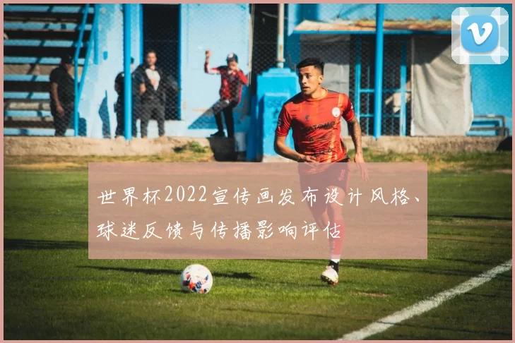 世界杯2022宣传画发布设计风格、球迷反馈与传播影响评估