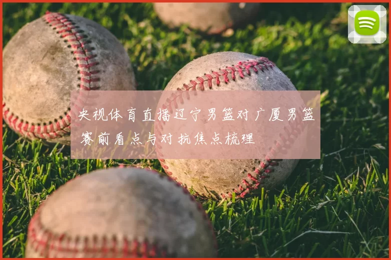 央视体育直播辽宁男篮对广厦男篮 赛前看点与对抗焦点梳理