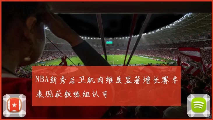 NBA新秀后卫肌肉维度显著增长赛季表现获教练组认可