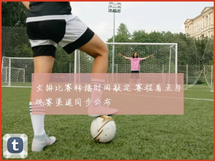 女排比赛转播时间敲定 赛程看点与观赛渠道同步公布
