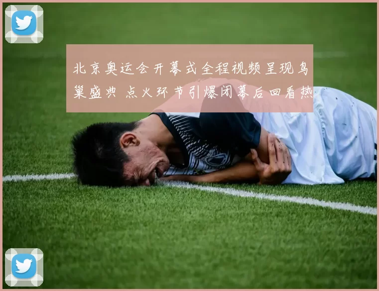 北京奥运会开幕式全程视频呈现鸟巢盛典 点火环节引爆闭幕后回看热度