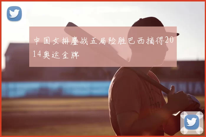 中国女排鏖战五局险胜巴西摘得2014奥运金牌