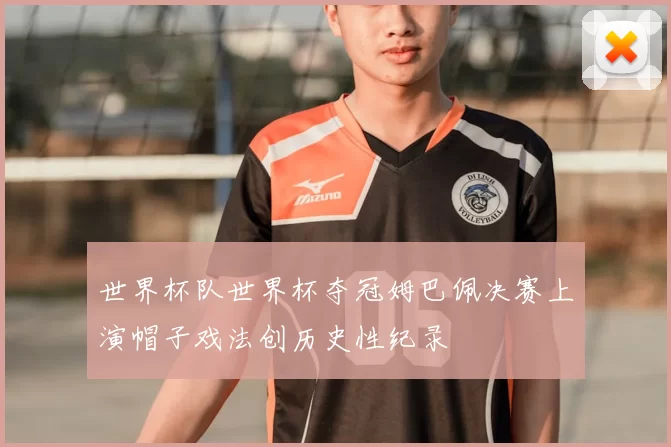 世界杯队世界杯夺冠姆巴佩决赛上演帽子戏法创历史性纪录