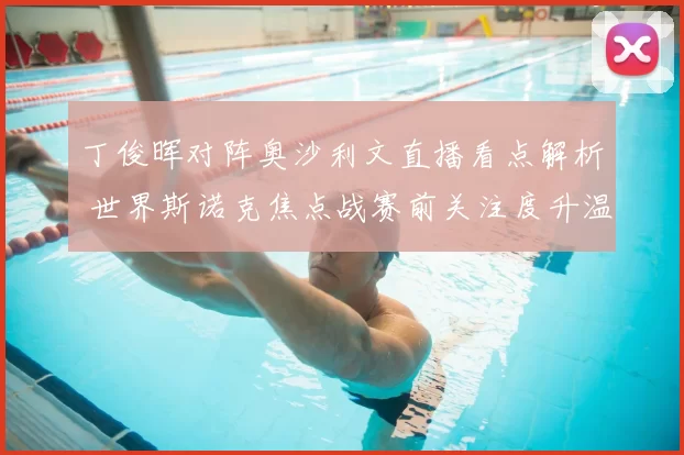 丁俊晖对阵奥沙利文直播看点解析 世界斯诺克焦点战赛前关注度升温