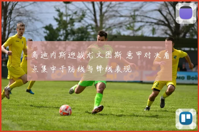 乌迪内斯迎战尤文图斯 意甲对决看点集中于防线与锋线表现
