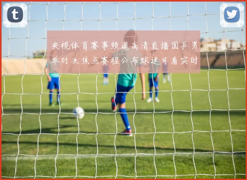 央视体育赛事频道高清直播国乒男单对决焦点赛程公布球迷可看实时转播
