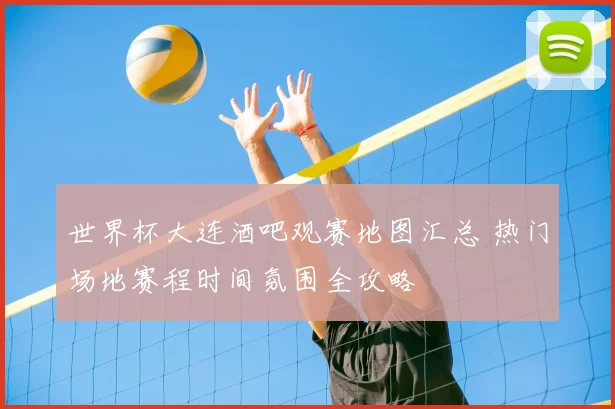 世界杯大连酒吧观赛地图汇总 热门场地赛程时间氛围全攻略