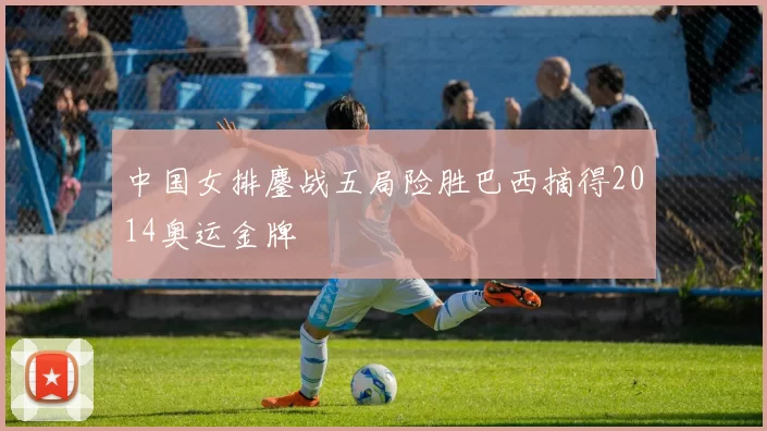 中国女排鏖战五局险胜巴西摘得2014奥运金牌