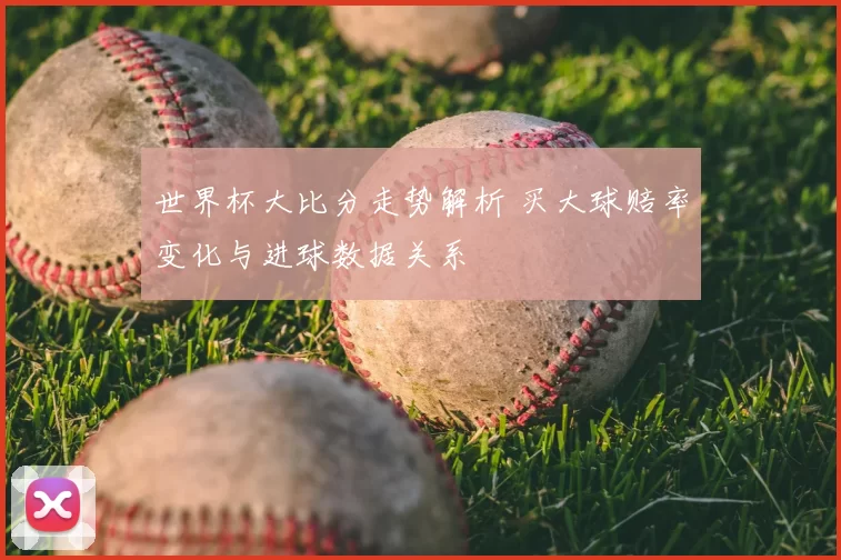 世界杯大比分走势解析 买大球赔率变化与进球数据关系