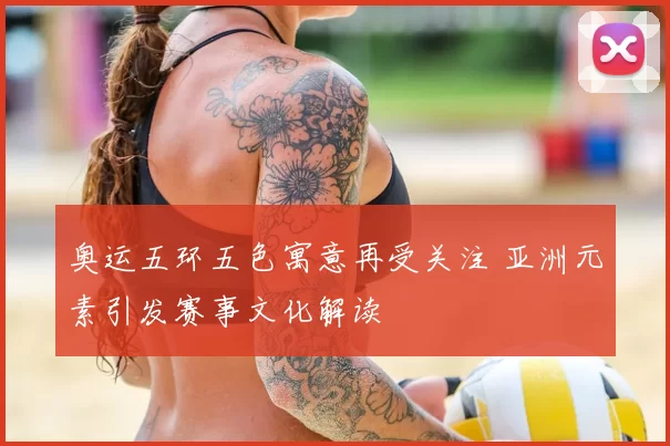 奥运五环五色寓意再受关注 亚洲元素引发赛事文化解读
