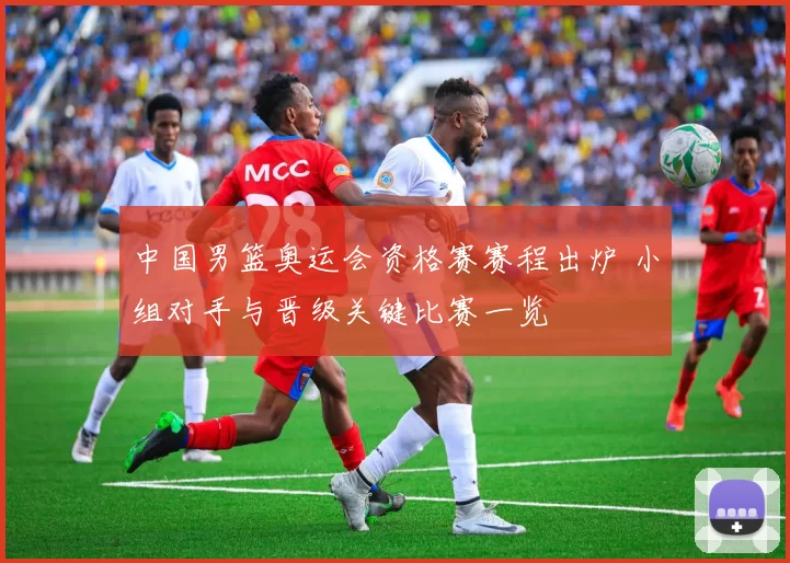 中国男篮奥运会资格赛赛程出炉 小组对手与晋级关键比赛一览