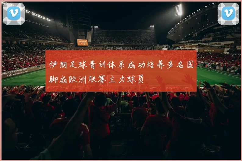 伊朗足球青训体系成功培养多名国脚成欧洲联赛主力球员