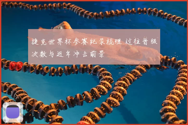 捷克世界杯参赛纪录梳理 过往晋级次数与近年冲击前景