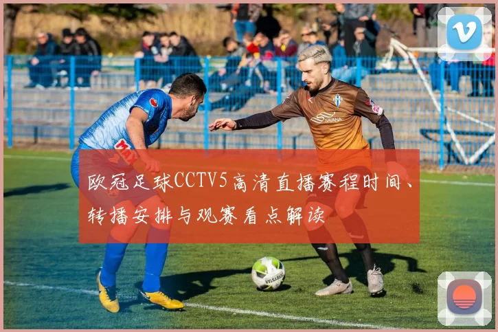 欧冠足球CCTV5高清直播赛程时间、转播安排与观赛看点解读
