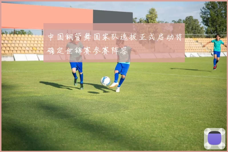 中国钢管舞国家队选拔正式启动将确定世锦赛参赛阵容