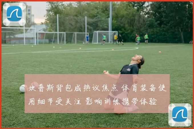 坎普斯背包成热议焦点 体育装备使用细节受关注 影响训练携带体验