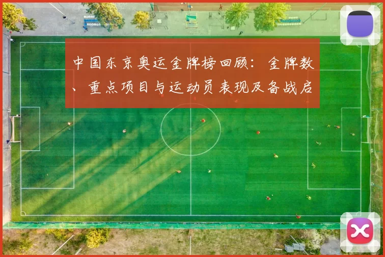 中国东京奥运金牌榜回顾：金牌数、重点项目与运动员表现及备战启示