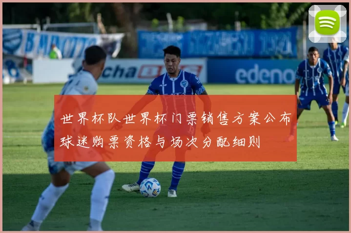 世界杯队世界杯门票销售方案公布球迷购票资格与场次分配细则