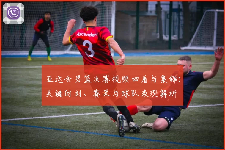 亚运会男篮决赛视频回看与集锦:关键时刻、赛果与球队表现解析