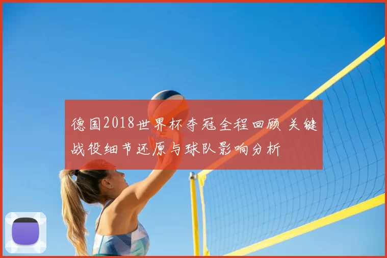 德国2018世界杯夺冠全程回顾 关键战役细节还原与球队影响分析