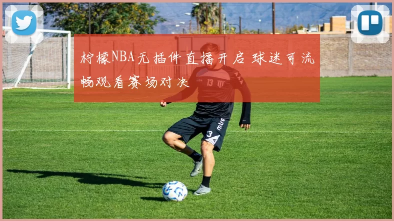 柠檬NBA无插件直播开启 球迷可流畅观看赛场对决