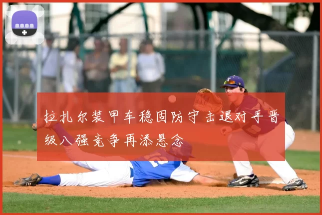 拉扎尔装甲车稳固防守击退对手晋级八强竞争再添悬念
