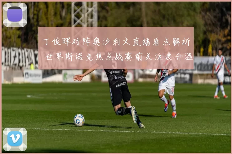 丁俊晖对阵奥沙利文直播看点解析 世界斯诺克焦点战赛前关注度升温