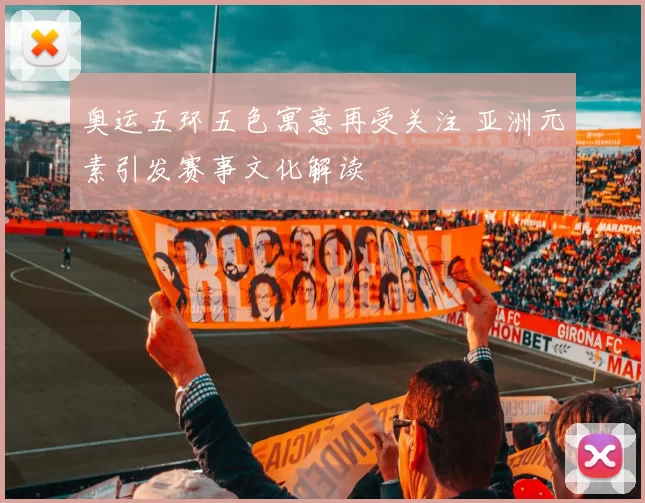 奥运五环五色寓意再受关注 亚洲元素引发赛事文化解读